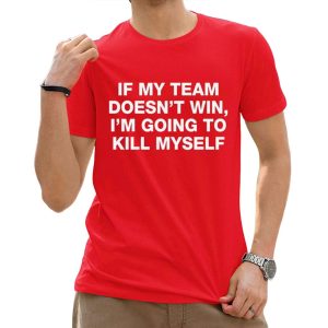 If My Team Doesnt Win Im Going To Kill Myself Shirt