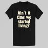 Aint It Time We Started Living Shirt