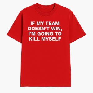 If My Team Doesnt Win Im Going To Kill Myself Shirt