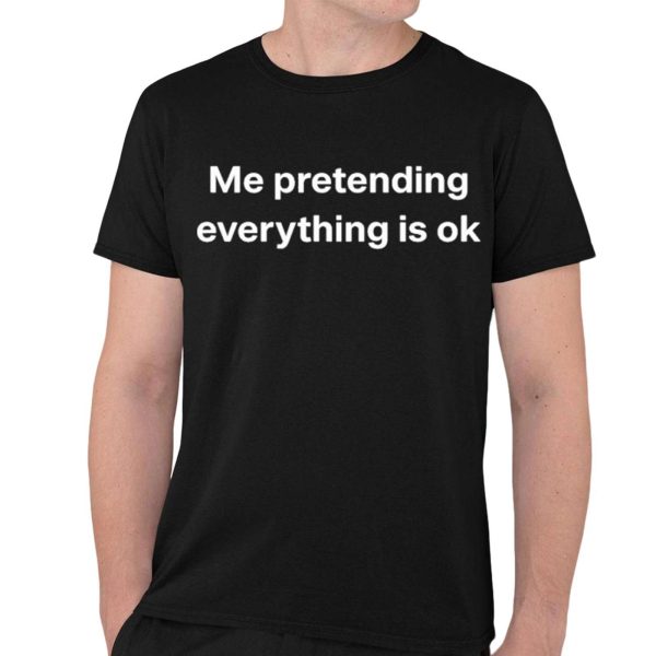 Me Pretending Everything Is Ok Shirt