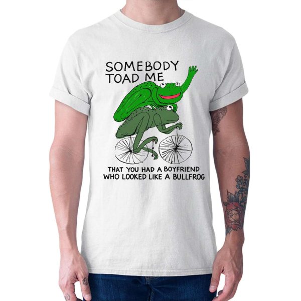 Somebody Toad Me That You Had A Boyfriend Who Looked Like A Bullfrog Shirt