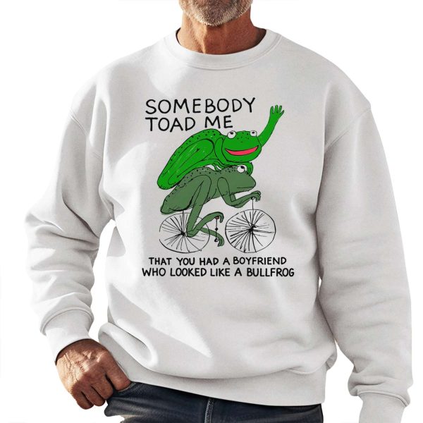 Somebody Toad Me That You Had A Boyfriend Who Looked Like A Bullfrog Shirt