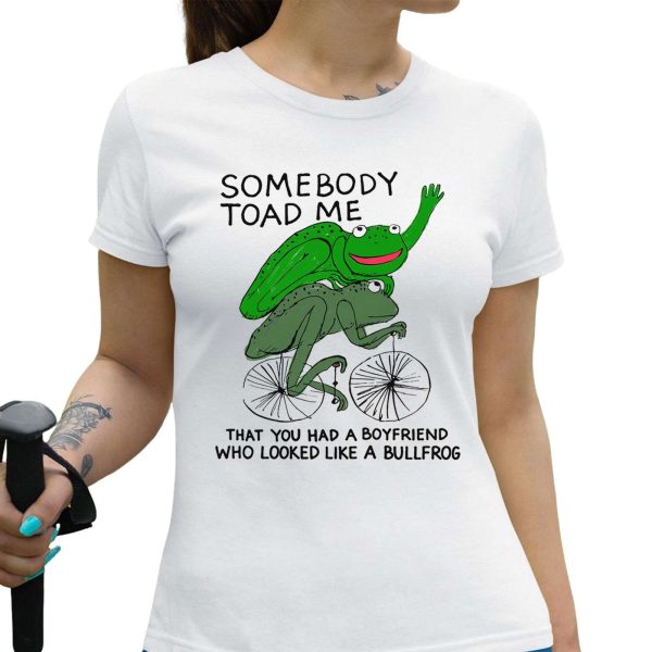 Somebody Toad Me That You Had A Boyfriend Who Looked Like A Bullfrog Shirt