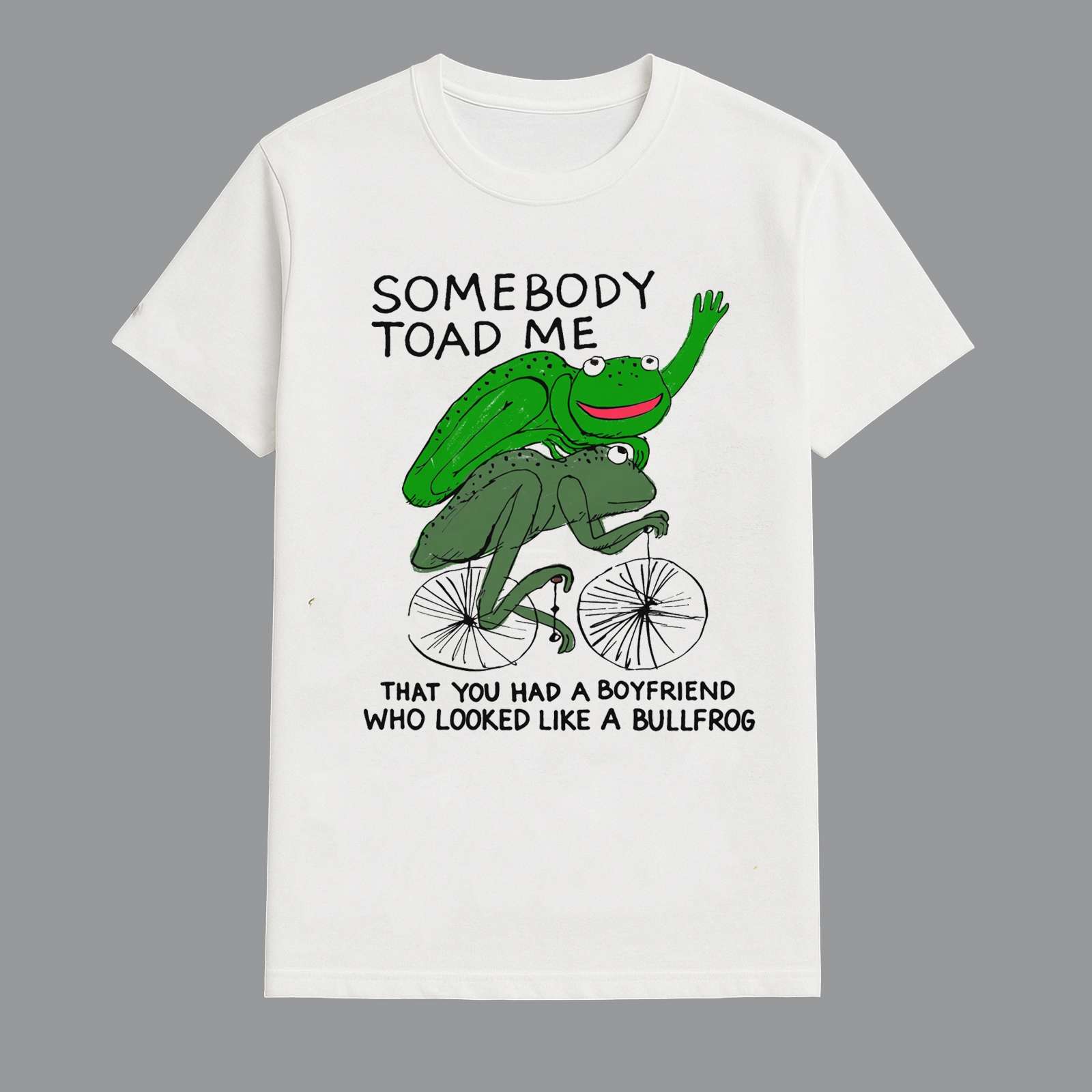Somebody Toad Me That You Had A Boyfriend Who Looked Like A Bullfrog Shirt Somebody Toad Me That You Had A Boyfriend Who Looked Like A Bullfrog Shirt