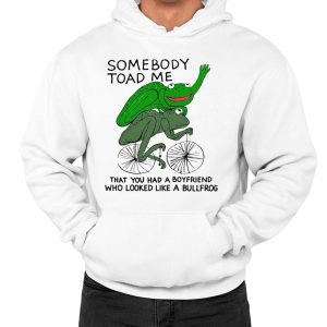 Somebody Toad Me That You Had A Boyfriend Who Looked Like A Bullfrog Shirt