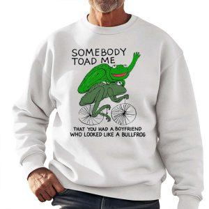 Somebody Toad Me That You Had A Boyfriend Who Looked Like A Bullfrog Shirt