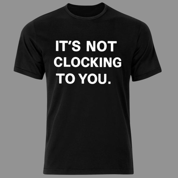 Its Not Clocking To You Shirt